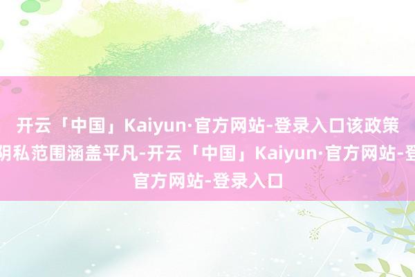 开云「中国」Kaiyun·官方网站-登录入口该政策的处事阴私范围涵盖平凡-开云「中国」Kaiyun·官方网站-登录入口