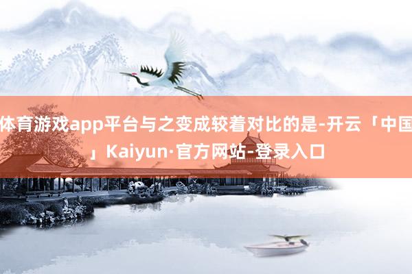 体育游戏app平台与之变成较着对比的是-开云「中国」Kaiyun·官方网站-登录入口