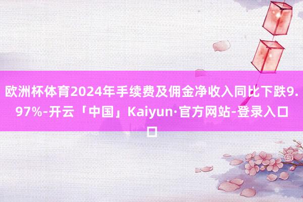 欧洲杯体育2024年手续费及佣金净收入同比下跌9.97%-开云「中国」Kaiyun·官方网站-登录入口