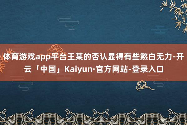 体育游戏app平台王某的否认显得有些煞白无力-开云「中国」Kaiyun·官方网站-登录入口