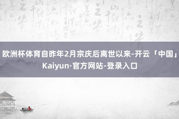 欧洲杯体育自昨年2月宗庆后离世以来-开云「中国」Kaiyun·官方网站-登录入口