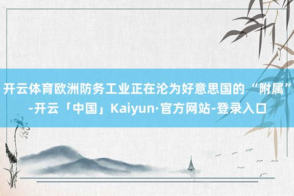 开云体育欧洲防务工业正在沦为好意思国的 “附属”-开云「中国」Kaiyun·官方网站-登录入口