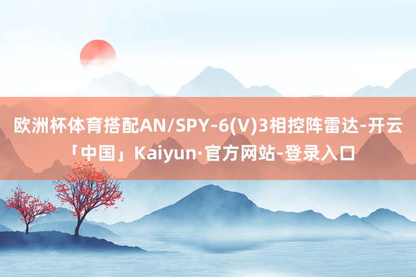 欧洲杯体育搭配AN/SPY-6(V)3相控阵雷达-开云「中国」Kaiyun·官方网站-登录入口