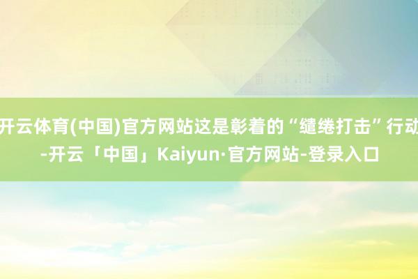 开云体育(中国)官方网站这是彰着的“缱绻打击”行动-开云「中国」Kaiyun·官方网站-登录入口