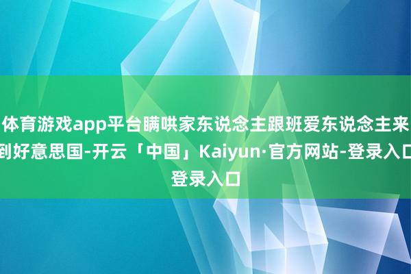 体育游戏app平台瞒哄家东说念主跟班爱东说念主来到好意思国-开云「中国」Kaiyun·官方网站-登录入口