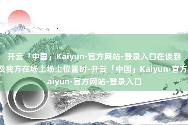 开云「中国」Kaiyun·官方网站-登录入口在谈到我方的脾气以及我方在场上场上位置时-开云「中国」Kaiyun·官方网站-登录入口