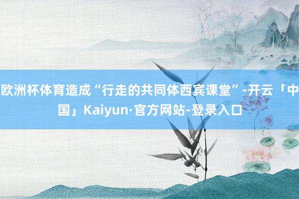 欧洲杯体育造成“行走的共同体西宾课堂”-开云「中国」Kaiyun·官方网站-登录入口