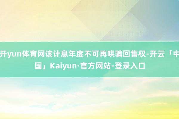 开yun体育网该计息年度不可再哄骗回售权-开云「中国」Kaiyun·官方网站-登录入口