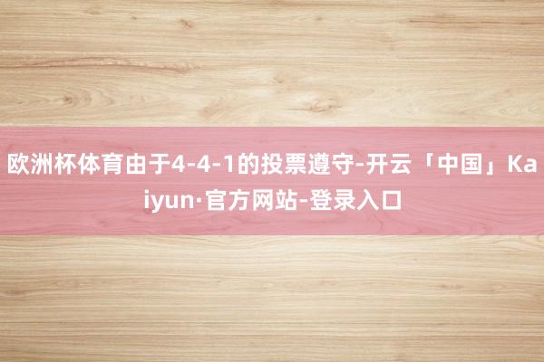 欧洲杯体育由于4-4-1的投票遵守-开云「中国」Kaiyun·官方网站-登录入口