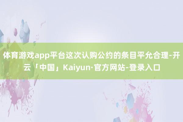体育游戏app平台这次认购公约的条目平允合理-开云「中国」Kaiyun·官方网站-登录入口