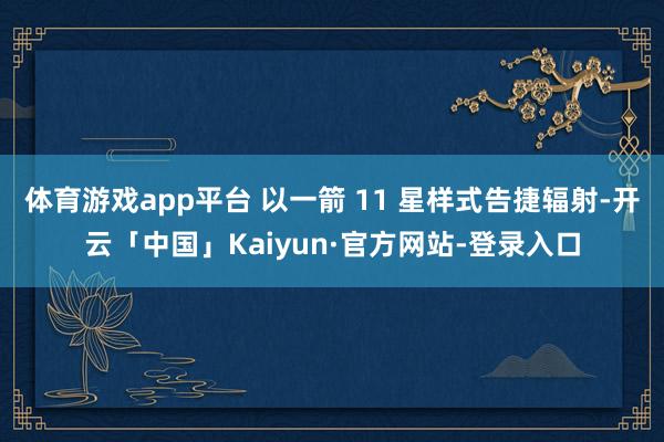 体育游戏app平台 以一箭 11 星样式告捷辐射-开云「中国」Kaiyun·官方网站-登录入口