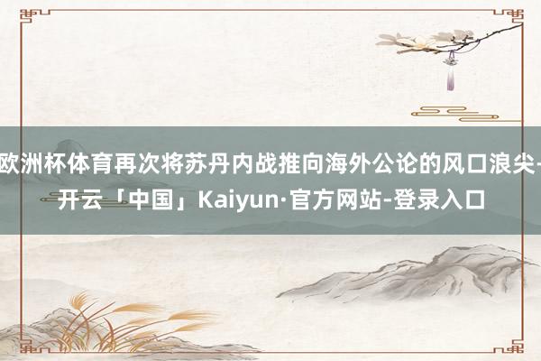 欧洲杯体育再次将苏丹内战推向海外公论的风口浪尖-开云「中国」Kaiyun·官方网站-登录入口