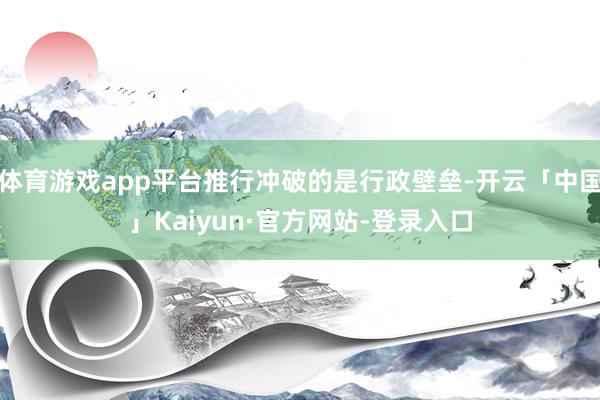 体育游戏app平台推行冲破的是行政壁垒-开云「中国」Kaiyun·官方网站-登录入口