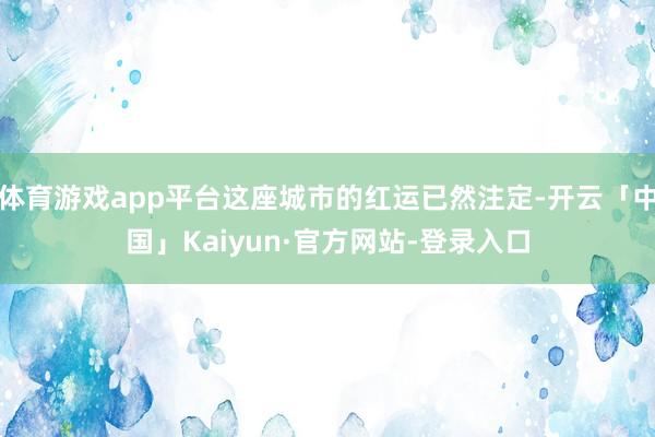 体育游戏app平台这座城市的红运已然注定-开云「中国」Kaiyun·官方网站-登录入口