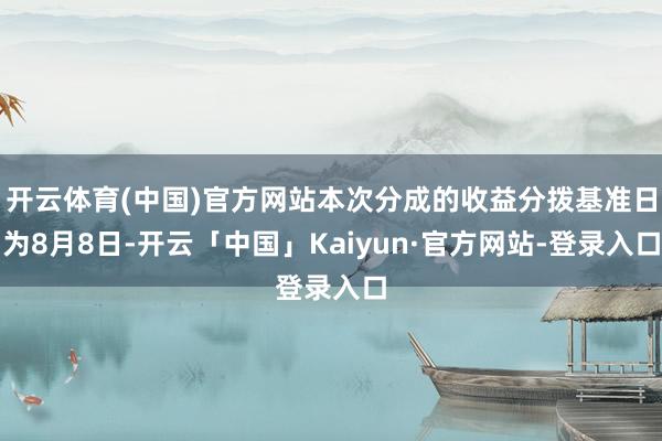 开云体育(中国)官方网站本次分成的收益分拨基准日为8月8日-开云「中国」Kaiyun·官方网站-登录入口