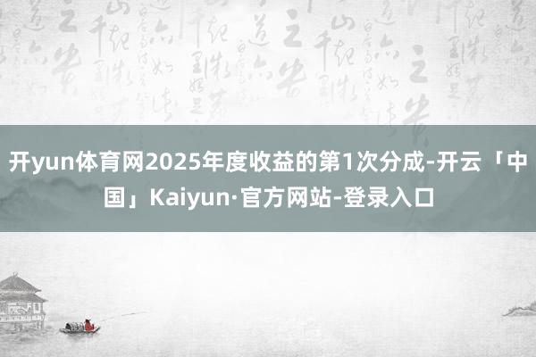 开yun体育网2025年度收益的第1次分成-开云「中国」Kaiyun·官方网站-登录入口