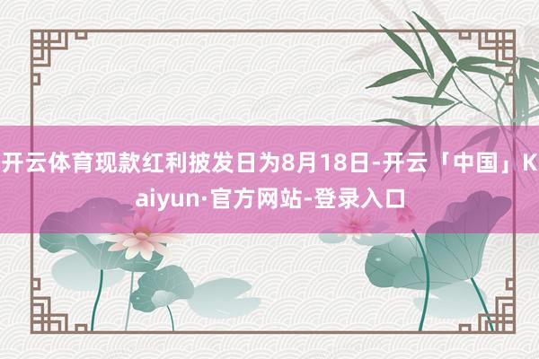 开云体育现款红利披发日为8月18日-开云「中国」Kaiyun·官方网站-登录入口
