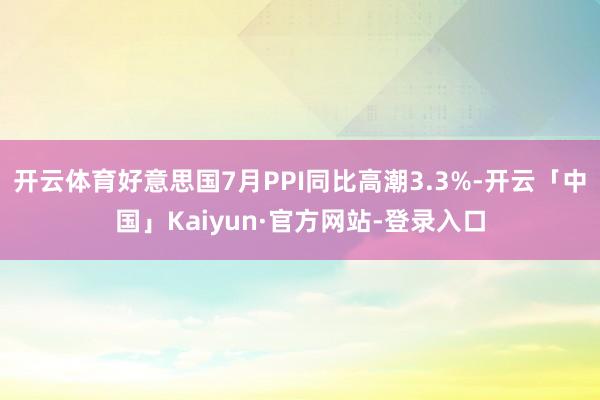 开云体育好意思国7月PPI同比高潮3.3%-开云「中国」Kaiyun·官方网站-登录入口