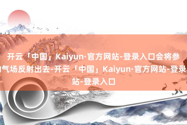 开云「中国」Kaiyun·官方网站-登录入口会将参加的气场反射出去-开云「中国」Kaiyun·官方网站-登录入口