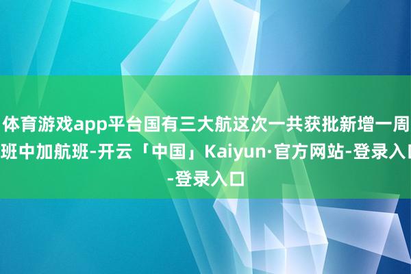 体育游戏app平台国有三大航这次一共获批新增一周6班中加航班-开云「中国」Kaiyun·官方网站-登录入口