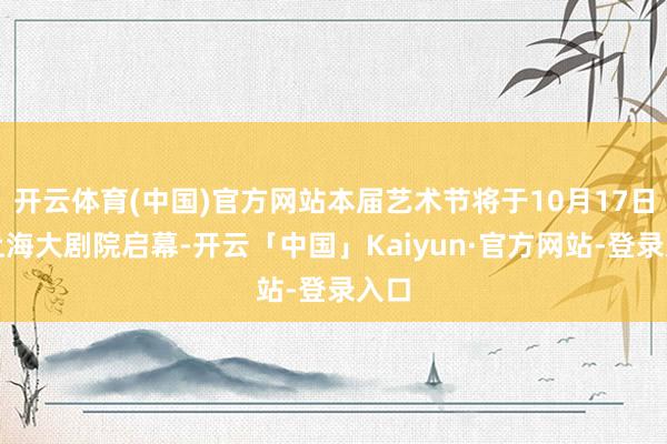 开云体育(中国)官方网站本届艺术节将于10月17日在上海大剧院启幕-开云「中国」Kaiyun·官方网站-登录入口