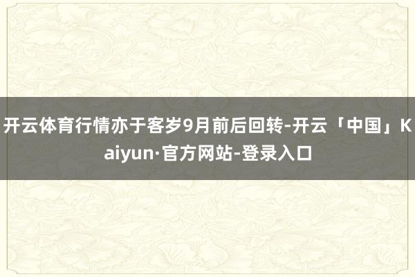 开云体育行情亦于客岁9月前后回转-开云「中国」Kaiyun·官方网站-登录入口