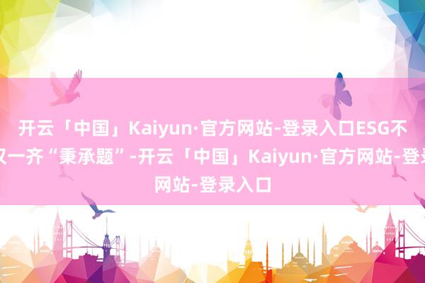 开云「中国」Kaiyun·官方网站-登录入口ESG不再仅仅一齐“秉承题”-开云「中国」Kaiyun·官方网站-登录入口