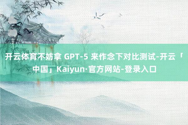 开云体育不妨拿 GPT-5 来作念下对比测试-开云「中国」Kaiyun·官方网站-登录入口