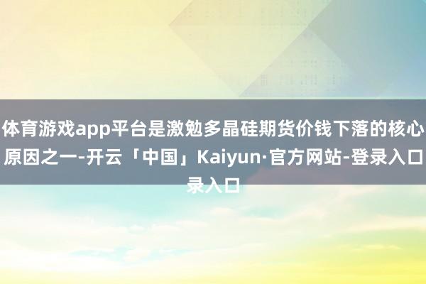 体育游戏app平台是激勉多晶硅期货价钱下落的核心原因之一-开云「中国」Kaiyun·官方网站-登录入口