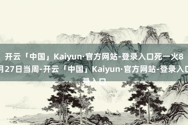 开云「中国」Kaiyun·官方网站-登录入口死一火8月27日当周-开云「中国」Kaiyun·官方网站-登录入口