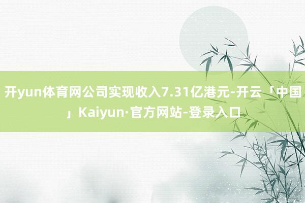 开yun体育网公司实现收入7.31亿港元-开云「中国」Kaiyun·官方网站-登录入口