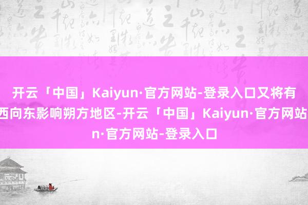 开云「中国」Kaiyun·官方网站-登录入口又将有冷空气自西向东影响朔方地区-开云「中国」Kaiyun·官方网站-登录入口