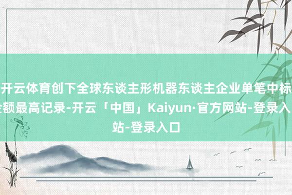 开云体育创下全球东谈主形机器东谈主企业单笔中标金额最高记录-开云「中国」Kaiyun·官方网站-登录入口