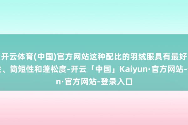 开云体育(中国)官方网站这种配比的羽绒服具有最好的御寒性、简短性和蓬松度-开云「中国」Kaiyun·官方网站-登录入口