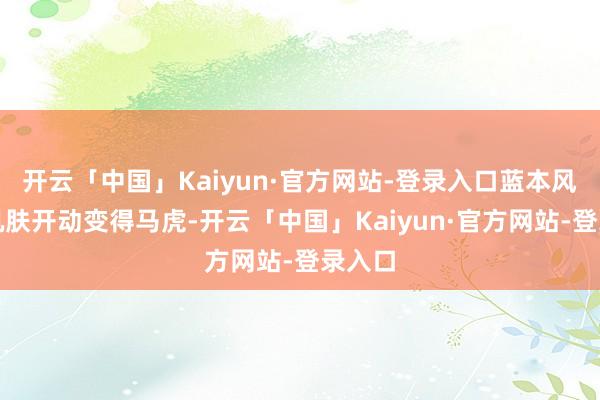 开云「中国」Kaiyun·官方网站-登录入口蓝本风雅的肌肤开动变得马虎-开云「中国」Kaiyun·官方网站-登录入口