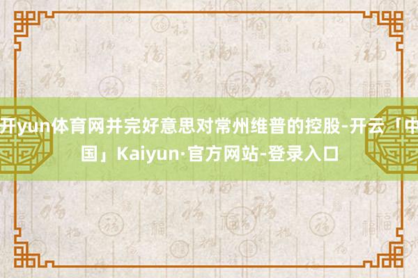 开yun体育网并完好意思对常州维普的控股-开云「中国」Kaiyun·官方网站-登录入口
