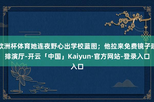 欧洲杯体育她连夜野心出学校蓝图；他拉来免费镜子建排演厅-开云「中国」Kaiyun·官方网站-登录入口