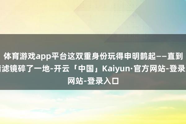 体育游戏app平台这双重身份玩得申明鹊起——直到爱情滤镜碎了一地-开云「中国」Kaiyun·官方网站-登录入口