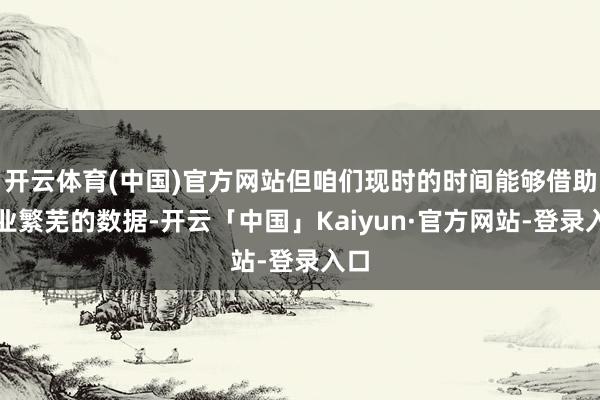 开云体育(中国)官方网站但咱们现时的时间能够借助企业繁芜的数据-开云「中国」Kaiyun·官方网站-登录入口