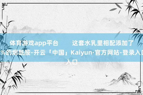 体育游戏app平台        这套水乳里相配添加了2%的烟酰胺-开云「中国」Kaiyun·官方网站-登录入口