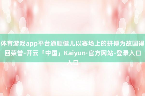 体育游戏app平台通顺健儿以赛场上的拼搏为故国得回荣誉-开云「中国」Kaiyun·官方网站-登录入口