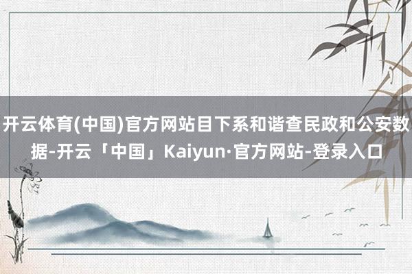 开云体育(中国)官方网站目下系和谐查民政和公安数据-开云「中国」Kaiyun·官方网站-登录入口