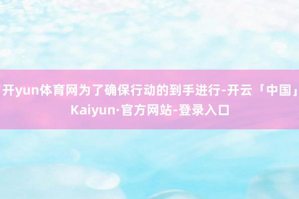 开yun体育网为了确保行动的到手进行-开云「中国」Kaiyun·官方网站-登录入口